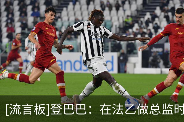 [流言板]登巴巴：在法乙做总监时曾想请阿扎尔救火；朗尼克非常完美